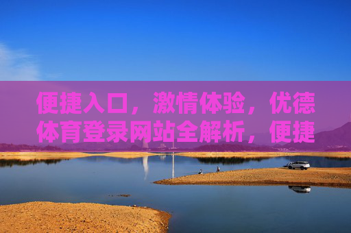 便捷入口,激情体验,优德体育登录网站全解析,便捷入口,激情体验,优德体育登录网站全解析 便捷入口,激情体验,优德体育登录网站全解析,便捷入口,激情体验,优德体育登录网站全解析