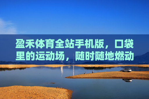 盈禾体育全站手机版,口袋里的运动场,随时随地燃动生活 盈禾体育全站手机版,口袋里的运动场,随时随地燃动生活