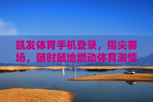 凯发体育手机登录,指尖赛场,随时随地燃动体育激情,凯发体育手机登录,指尖赛场,随时随地燃动体育激情 凯发体育手机登录,指尖赛场,随时随地燃动体育激情,凯发体育手机登录,指尖赛场,随时随地燃动体育激情