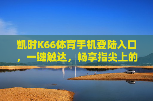 凯时K66体育手机登陆入口,一键触达,畅享指尖上的体育激情,凯时K66体育手机入口,一键触达,畅享指尖上的体育激情 凯时K66体育手机登陆入口,一键触达,畅享指尖上的体育激情,凯时K66体育手机入口,一键触达,畅享指尖上的体育激情
