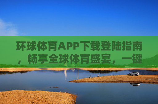 环球体育APP下载登陆指南,畅享全球体育盛宴,一键开启精彩赛事,环球体育APP下载登陆指南,一键畅享全球体育盛宴 环球体育APP下载登陆指南,畅享全球体育盛宴,一键开启精彩赛事,环球体育APP下载登陆指南,一键畅享全球体育盛宴