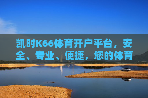 凯时K66体育开户平台，安全、专业、便捷，您的体育赛事首选门户，凯时K66体育开户平台，安全专业便捷的体育赛事首选门户