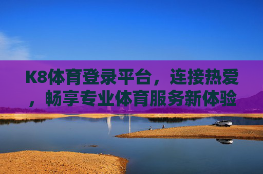 K8体育登录平台,连接热爱,畅享专业体育服务新体验,K8体育,连接热爱,畅享专业体育新体验 K8体育登录平台,连接热爱,畅享专业体育服务新体验,K8体育,连接热爱,畅享专业体育新体验