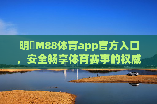 明陞M88体育app官方入口,安全畅享体育赛事的权威通道,明陞M88体育app官方入口,安全畅享权威体育赛事通道 明陞M88体育app官方入口,安全畅享体育赛事的权威通道,明陞M88体育app官方入口,安全畅享权威体育赛事通道