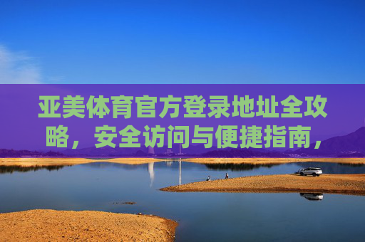 亚美体育官方登录地址全攻略，安全访问与便捷指南，亚美体育官方登录地址安全便捷全攻略