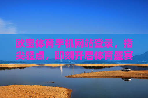 欧宝体育手机网站登录,指尖轻点,即刻开启体育盛宴 欧宝体育手机网站登录,指尖轻点,即刻开启体育盛宴