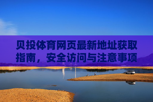 贝投体育网页最新地址获取指南,安全访问与注意事项,贝投体育最新地址获取与安全访问指南 贝投体育网页最新地址获取指南,安全访问与注意事项,贝投体育最新地址获取与安全访问指南