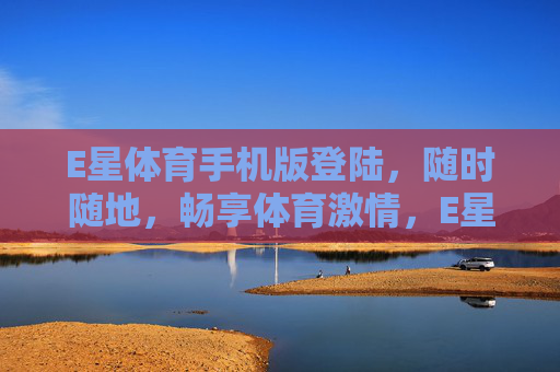 E星体育手机版登陆，随时随地，畅享体育激情，E星体育手机版登陆，随时随地畅享体育激情