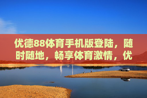 优德88体育手机版登陆,随时随地,畅享体育激情,优德88体育手机版,随时随地畅享体育激情 优德88体育手机版登陆,随时随地,畅享体育激情,优德88体育手机版,随时随地畅享体育激情