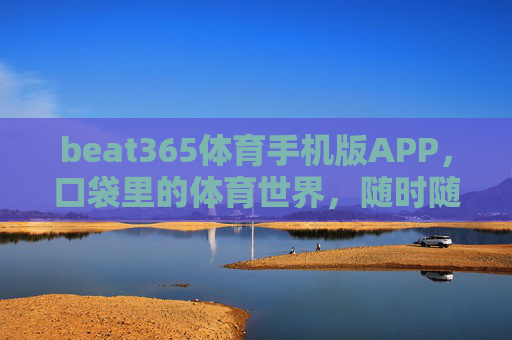 beat365体育手机版APP，口袋里的体育世界，随时随地燃情赛场