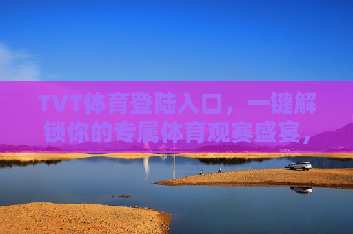 TVT体育登陆入口,一键解锁你的专属体育观赛盛宴,TVT体育登陆入口,一键解锁专属体育观赛盛宴 TVT体育登陆入口,一键解锁你的专属体育观赛盛宴,TVT体育登陆入口,一键解锁专属体育观赛盛宴