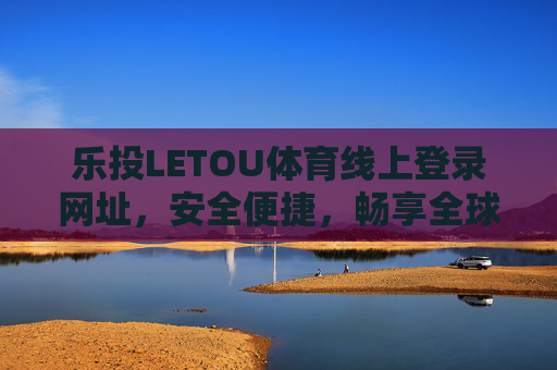 乐投LETOU体育线上登录网址,安全便捷,畅享全球体育盛宴,乐投LETOU体育,安全便捷登录,畅享全球体育盛宴 乐投LETOU体育线上登录网址,安全便捷,畅享全球体育盛宴,乐投LETOU体育,安全便捷登录,畅享全球体育盛宴