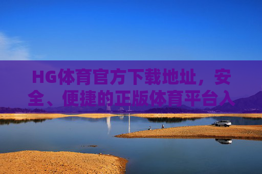 HG体育官方下载地址,安全、便捷的正版体育平台入口指南,HG体育官方下载地址,安全便捷的正版体育平台入口指南 HG体育官方下载地址,安全、便捷的正版体育平台入口指南,HG体育官方下载地址,安全便捷的正版体育平台入口指南