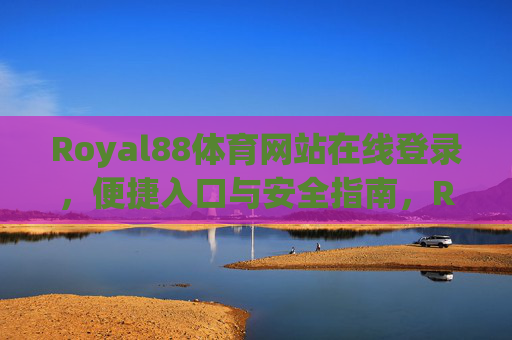 Royal88体育网站在线登录,便捷入口与安全指南,Royal88体育网站在线登录,便捷入口与安全指南 Royal88体育网站在线登录,便捷入口与安全指南,Royal88体育网站在线登录,便捷入口与安全指南