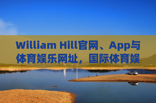 William Hill官网、App与体育娱乐网址,国际体育娱乐服务的多元入口,William Hill官网、App与网址,国际体育娱乐服务的多元入口 William Hill官网、App与体育娱乐网址,国际体育娱乐服务的多元入口,William Hill官网、App与网址,国际体育娱乐服务的多元入口