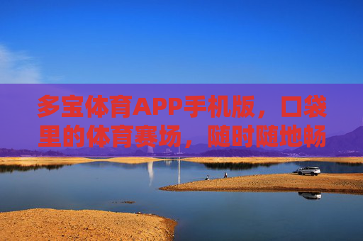 多宝体育APP手机版,口袋里的体育赛场,随时随地畅享运动激情 多宝体育APP手机版,口袋里的体育赛场,随时随地畅享运动激情