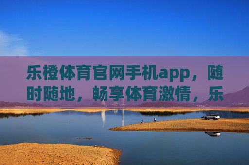 乐橙体育官网手机app,随时随地,畅享体育激情,乐橙体育APP,随时随地畅享体育激情 乐橙体育官网手机app,随时随地,畅享体育激情,乐橙体育APP,随时随地畅享体育激情