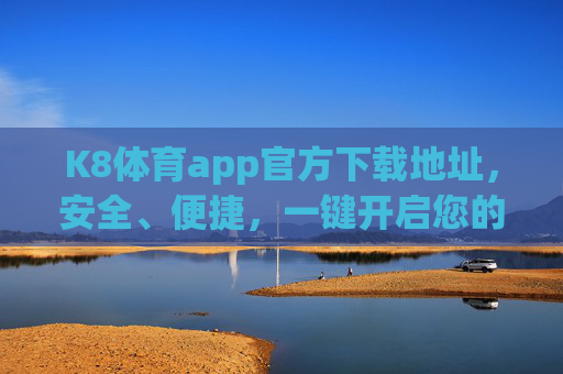 K8体育app官方下载地址，安全、便捷，一键开启您的体育激情之旅，K8体育app官方下载，安全便捷，一键开启体育激情之旅