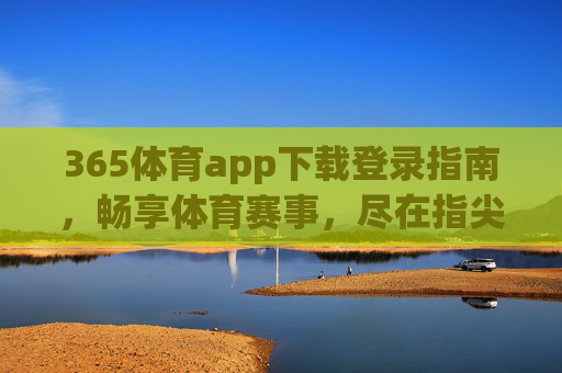 365体育app下载登录指南，畅享体育赛事，尽在指尖，365体育app下载登录，畅享体育赛事，尽在指尖
