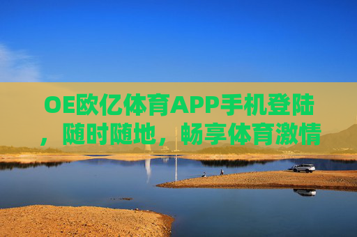 OE欧亿体育APP手机登陆,随时随地,畅享体育激情,OE欧亿体育APP手机登陆,随时随地畅享体育激情 OE欧亿体育APP手机登陆,随时随地,畅享体育激情,OE欧亿体育APP手机登陆,随时随地畅享体育激情