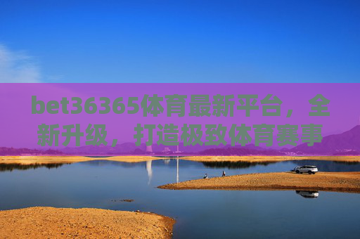 bet36365体育最新平台,全新升级,打造极致体育赛事观赛体验 bet36365体育最新平台,全新升级,打造极致体育赛事观赛体验