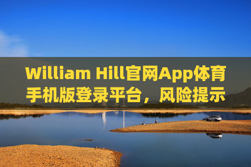 William Hill官网App体育手机版登录平台,风险提示与合规提醒,William Hill体育手机版App登录平台,风险提示与合规提醒 William Hill官网App体育手机版登录平台,风险提示与合规提醒,William Hill体育手机版App登录平台,风险提示与合规提醒