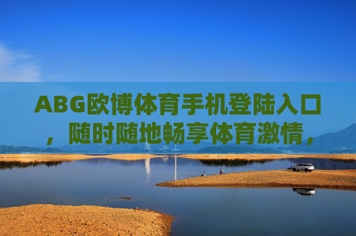 ABG欧博体育手机登陆入口,随时随地畅享体育激情,ABG欧博体育手机入口,随时随地畅享体育激情 ABG欧博体育手机登陆入口,随时随地畅享体育激情,ABG欧博体育手机入口,随时随地畅享体育激情