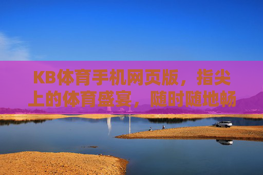 KB体育手机网页版,指尖上的体育盛宴,随时随地畅享运动激情,KB体育手机网页版,指尖上的体育盛宴,随时随地畅享激情 KB体育手机网页版,指尖上的体育盛宴,随时随地畅享运动激情,KB体育手机网页版,指尖上的体育盛宴,随时随地畅享激情