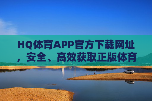 HQ体育APP官方下载网址,安全、高效获取正版体育赛事平台,HQ体育APP官方下载,安全高效获取正版体育赛事平台 HQ体育APP官方下载网址,安全、高效获取正版体育赛事平台,HQ体育APP官方下载,安全高效获取正版体育赛事平台