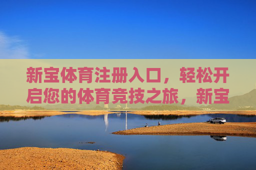 新宝体育注册入口,轻松开启您的体育竞技之旅,新宝体育注册入口,轻松开启体育竞技之旅 新宝体育注册入口,轻松开启您的体育竞技之旅,新宝体育注册入口,轻松开启体育竞技之旅