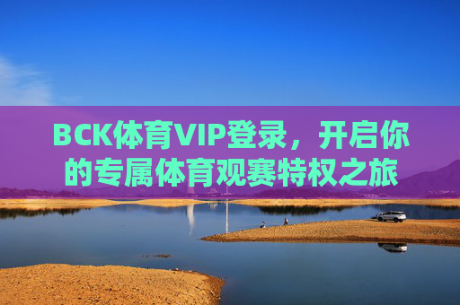 BCK体育VIP登录,开启你的专属体育观赛特权之旅 BCK体育VIP登录,开启你的专属体育观赛特权之旅