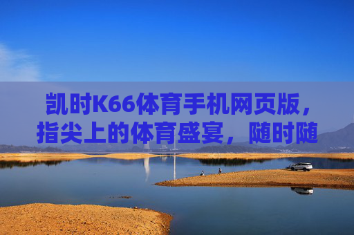 凯时K66体育手机网页版,指尖上的体育盛宴,随时随地畅享激情,凯时K66体育手机网页版,指尖体育盛宴,随时随地畅享激情 凯时K66体育手机网页版,指尖上的体育盛宴,随时随地畅享激情,凯时K66体育手机网页版,指尖体育盛宴,随时随地畅享激情