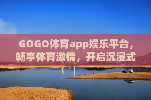 GOGO体育app娱乐平台,畅享体育激情,开启沉浸式互动娱乐新体验,GOGO体育app,沉浸式互动,畅享体育激情新体验 GOGO体育app娱乐平台,畅享体育激情,开启沉浸式互动娱乐新体验,GOGO体育app,沉浸式互动,畅享体育激情新体验
