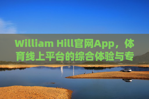 William Hill官网App,体育线上平台的综合体验与专业之选,William Hill体育线上App,综合体验与专业之选 William Hill官网App,体育线上平台的综合体验与专业之选,William Hill体育线上App,综合体验与专业之选