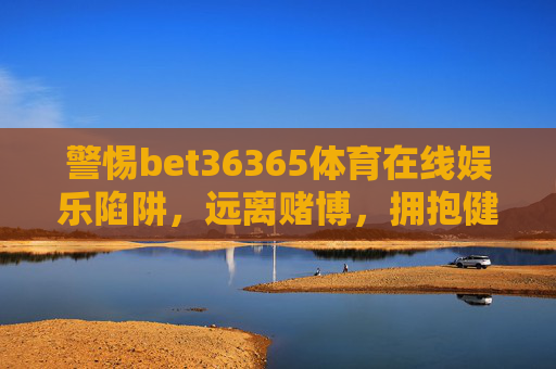 警惕bet36365体育在线娱乐陷阱,远离赌博,拥抱健康生活,警惕bet36365体育在线娱乐陷阱,拥抱健康生活 警惕bet36365体育在线娱乐陷阱,远离赌博,拥抱健康生活,警惕bet36365体育在线娱乐陷阱,拥抱健康生活