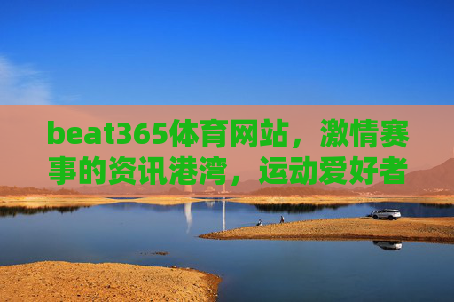 beat365体育网站,激情赛事的资讯港湾,运动爱好者的活力家园,beat365体育,赛事资讯港湾,运动爱好者家园 beat365体育网站,激情赛事的资讯港湾,运动爱好者的活力家园,beat365体育,赛事资讯港湾,运动爱好者家园