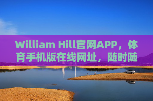 William Hill官网APP,体育手机版在线网址,随时随地畅享赛事激情,William Hill体育手机版APP,随时随地畅享赛事激情 William Hill官网APP,体育手机版在线网址,随时随地畅享赛事激情,William Hill体育手机版APP,随时随地畅享赛事激情