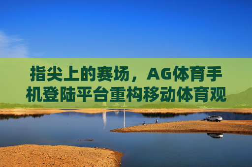 指尖上的赛场,AG体育手机登陆平台重构移动体育观赛体验,指尖赛场,AG体育手机登陆平台重构移动体育观赛体验 指尖上的赛场,AG体育手机登陆平台重构移动体育观赛体验,指尖赛场,AG体育手机登陆平台重构移动体育观赛体验