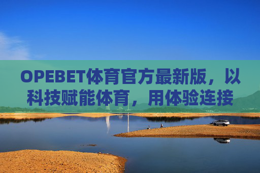OPEBET体育官方最新版,以科技赋能体育,用体验连接热爱,OPEBET体育官方最新版,科技赋能体育,体验连接热爱 OPEBET体育官方最新版,以科技赋能体育,用体验连接热爱,OPEBET体育官方最新版,科技赋能体育,体验连接热爱