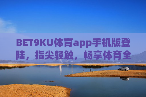 BET9KU体育app手机版登陆,指尖轻触,畅享体育全体验,BET9KU体育手机版,指尖轻触畅享全体育体验 BET9KU体育app手机版登陆,指尖轻触,畅享体育全体验,BET9KU体育手机版,指尖轻触畅享全体育体验