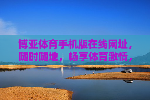 博亚体育手机版在线网址,随时随地,畅享体育激情,博亚体育手机版,随时随地畅享体育激情 博亚体育手机版在线网址,随时随地,畅享体育激情,博亚体育手机版,随时随地畅享体育激情