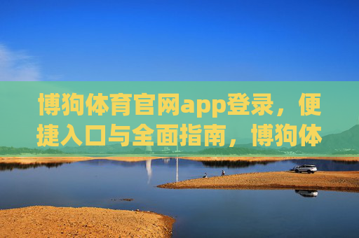 博狗体育官网app登录,便捷入口与全面指南,博狗体育官网app登录,便捷入口与全面指南 博狗体育官网app登录,便捷入口与全面指南,博狗体育官网app登录,便捷入口与全面指南