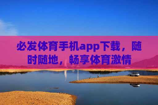 必发体育手机app下载,随时随地,畅享体育激情 必发体育手机app下载,随时随地,畅享体育激情