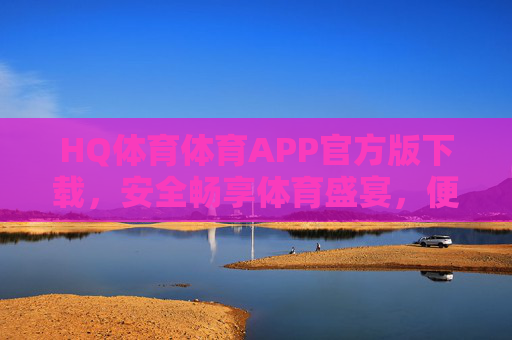 HQ体育体育APP官方版下载,安全畅享体育盛宴,便捷尽在指尖,HQ体育官方APP下载,安全便捷畅享体育盛宴 HQ体育体育APP官方版下载,安全畅享体育盛宴,便捷尽在指尖,HQ体育官方APP下载,安全便捷畅享体育盛宴