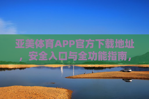 亚美体育APP官方下载地址,安全入口与全功能指南,亚美体育APP官方下载安全入口与全功能指南 亚美体育APP官方下载地址,安全入口与全功能指南,亚美体育APP官方下载安全入口与全功能指南