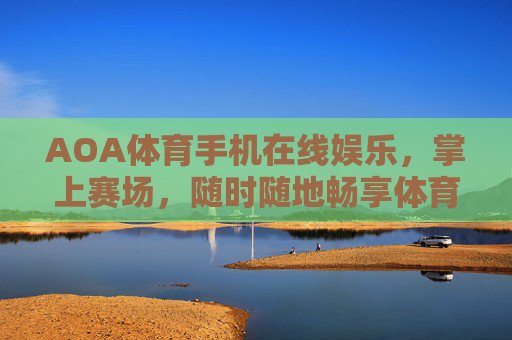 AOA体育手机在线娱乐,掌上赛场,随时随地畅享体育激情,AOA体育掌上赛场,随时随地畅享体育激情 AOA体育手机在线娱乐,掌上赛场,随时随地畅享体育激情,AOA体育掌上赛场,随时随地畅享体育激情