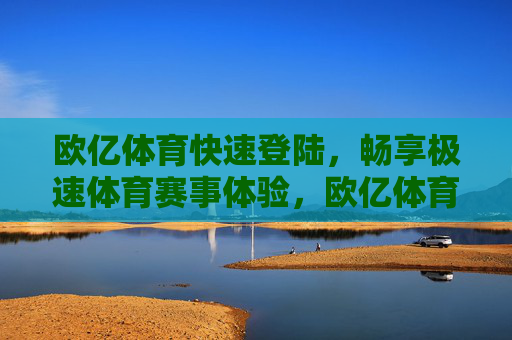 欧亿体育快速登陆,畅享极速体育赛事体验,欧亿体育快速登陆,畅享极速体育赛事体验 欧亿体育快速登陆,畅享极速体育赛事体验,欧亿体育快速登陆,畅享极速体育赛事体验