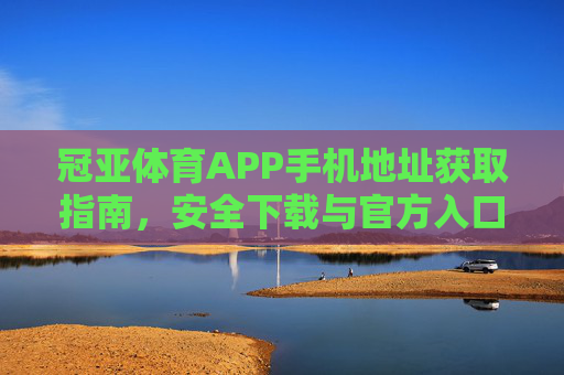 冠亚体育APP手机地址获取指南,安全下载与官方入口解析,冠亚体育APP手机地址获取及官方入口安全下载指南 冠亚体育APP手机地址获取指南,安全下载与官方入口解析,冠亚体育APP手机地址获取及官方入口安全下载指南