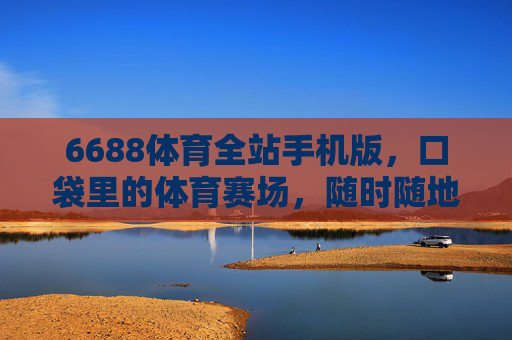 6688体育全站手机版,口袋里的体育赛场,随时随地的激情主场,口袋赛场,随时主场 6688体育全站手机版,口袋里的体育赛场,随时随地的激情主场,口袋赛场,随时主场
