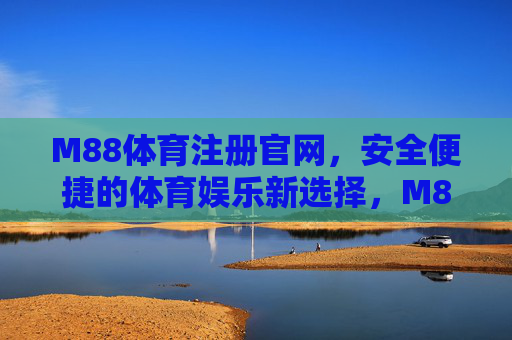 M88体育注册官网,安全便捷的体育娱乐新选择,M88体育注册官网,安全便捷的体育娱乐新选择 M88体育注册官网,安全便捷的体育娱乐新选择,M88体育注册官网,安全便捷的体育娱乐新选择